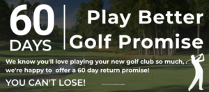 The Golf Shop Online's 60 day Play Better Promise allows you to test your new golf clubs