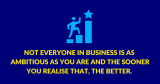 Not everyone in business is as ambitious as you are and the the sooner you realise that, the better